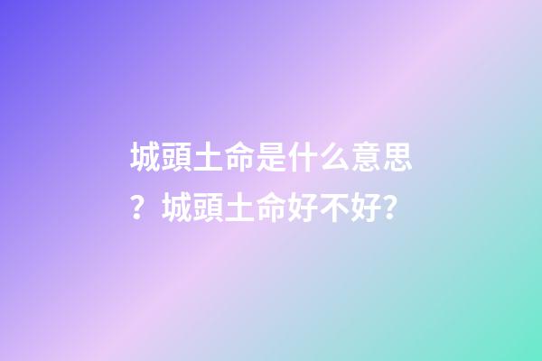 城頭土命是什么意思？城頭土命好不好？
