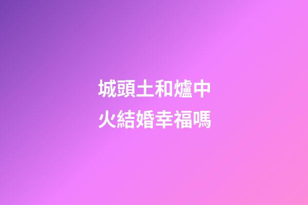 城頭土和爐中火結婚幸福嗎