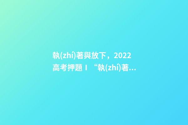 執(zhí)著與放下，2022高考押題Ⅰ“執(zhí)著與放下”思辨式金題范文《執(zhí)著在左-第1張-觀點(diǎn)-玄機(jī)派
