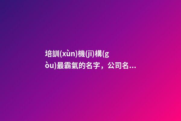 培訓(xùn)機(jī)構(gòu)最霸氣的名字，公司名字有哪些選取？-第1張-公司起名-玄機(jī)派