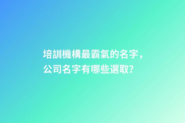 培訓機構最霸氣的名字，公司名字有哪些選取？