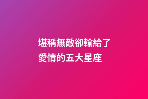 堪稱無敵卻輸給了愛情的五大星座-第1張-星座運勢-玄機派