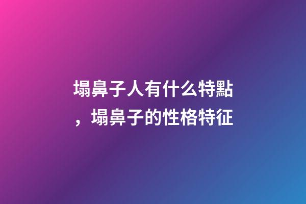 塌鼻子人有什么特點，塌鼻子的性格特征