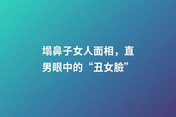 塌鼻子女人面相，直男眼中的“丑女臉”-第1張-觀點(diǎn)-玄機(jī)派