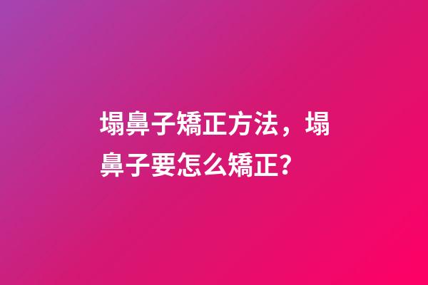 塌鼻子矯正方法，塌鼻子要怎么矯正？