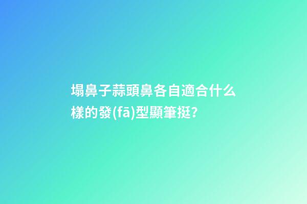 塌鼻子蒜頭鼻各自適合什么樣的發(fā)型顯筆挺？