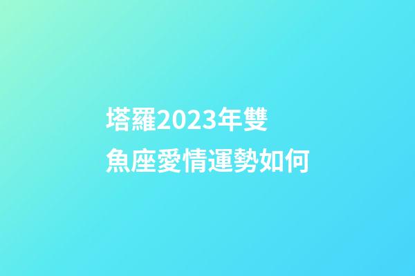 塔羅2023年雙魚座愛情運勢如何-第1張-星座運勢-玄機派