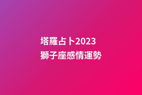 塔羅占卜2023獅子座感情運勢-第1張-星座運勢-玄機派
