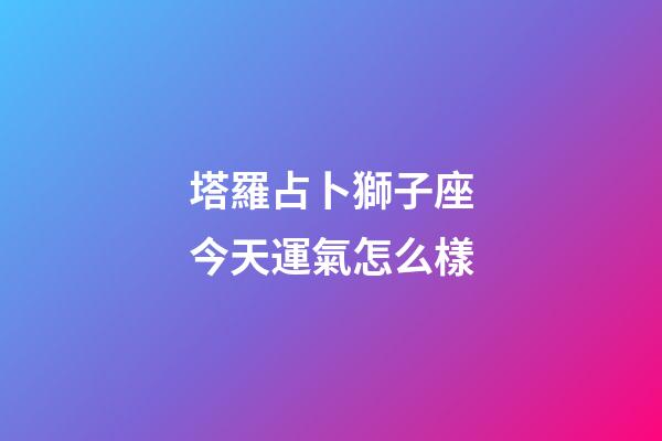 塔羅占卜獅子座今天運氣怎么樣-第1張-星座運勢-玄機派