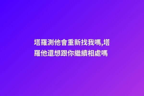 塔羅測他會重新找我嗎,塔羅他還想跟你繼續相處嗎-第1張-觀點-玄機派