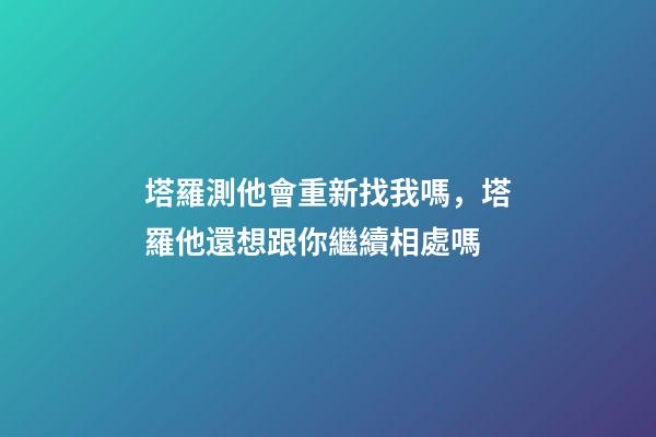塔羅測他會重新找我嗎，塔羅他還想跟你繼續相處嗎-第1張-觀點-玄機派