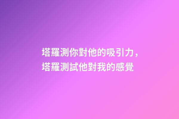 塔羅測你對他的吸引力，塔羅測試他對我的感覺-第1張-觀點-玄機派