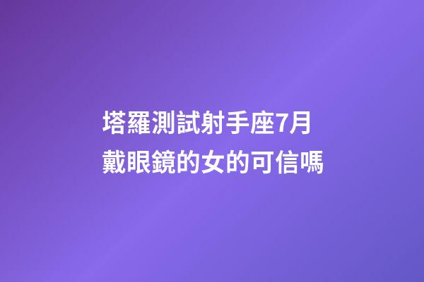 塔羅測試射手座7月戴眼鏡的女的可信嗎-第1張-星座運勢-玄機派