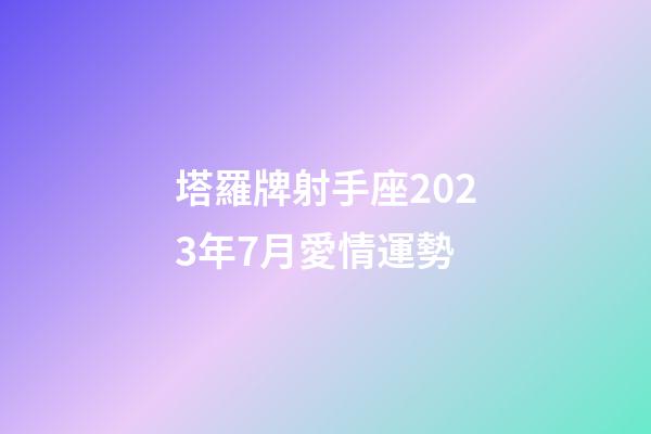塔羅牌射手座2023年7月愛情運勢-第1張-星座運勢-玄機派
