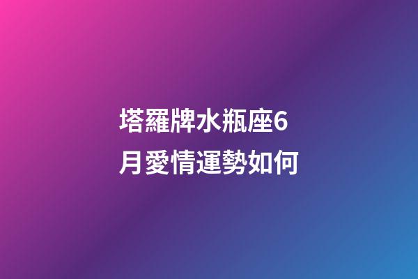 塔羅牌水瓶座6月愛情運勢如何-第1張-星座運勢-玄機派