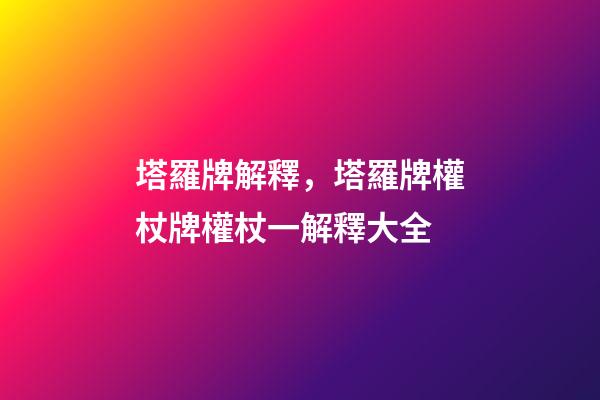 塔羅牌解釋，塔羅牌權杖牌權杖一解釋大全