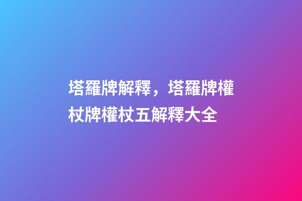塔羅牌解釋，塔羅牌權杖牌權杖五解釋大全