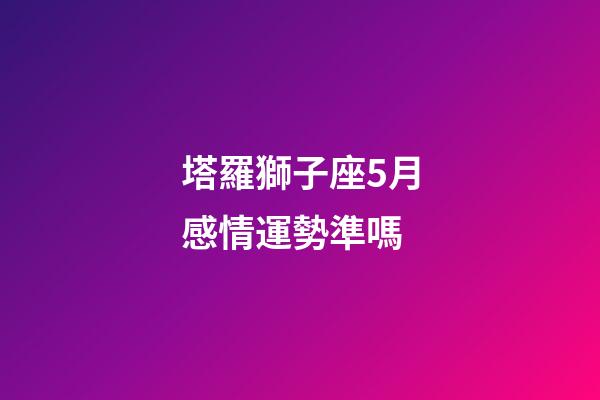 塔羅獅子座5月感情運勢準嗎-第1張-星座運勢-玄機派