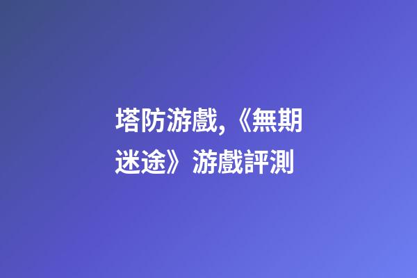 塔防游戲,《無期迷途》游戲評測-第1張-觀點-玄機派