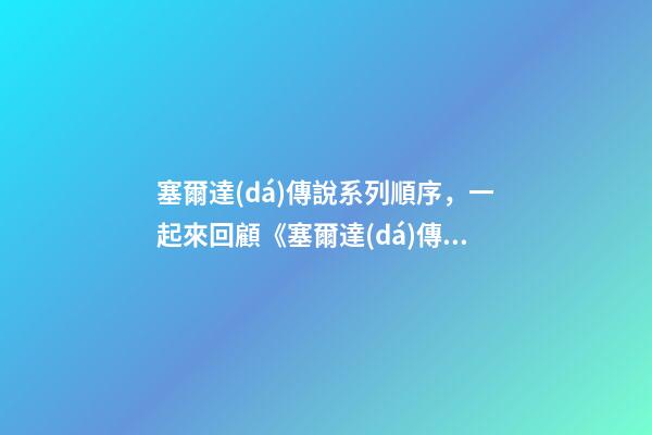塞爾達(dá)傳說系列順序，一起來回顧《塞爾達(dá)傳說》系列中印象最深的那一刻-第1張-觀點(diǎn)-玄機(jī)派