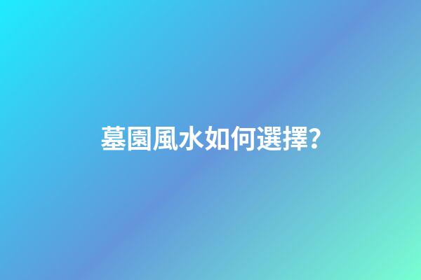墓園風水如何選擇？