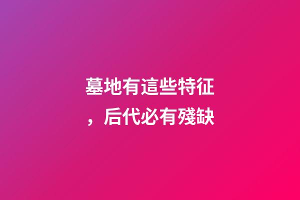 墓地有這些特征，后代必有殘缺