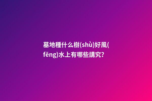 墓地種什么樹(shù)好風(fēng)水上有哪些講究？