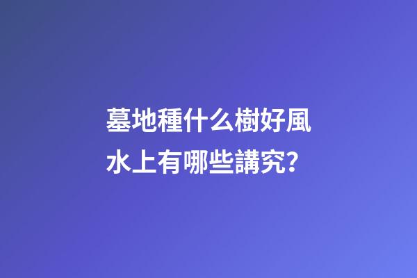 墓地種什么樹好風水上有哪些講究？