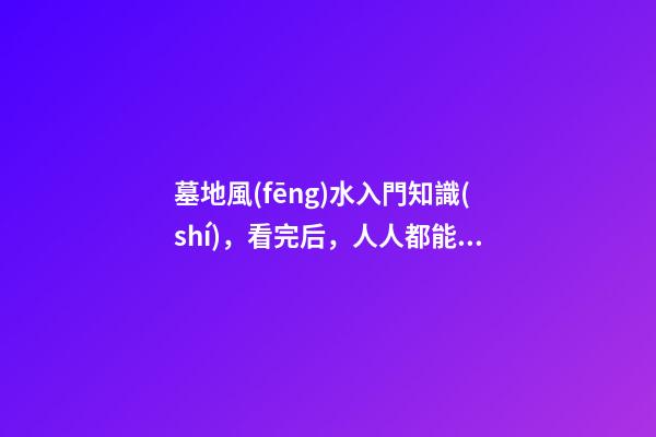 墓地風(fēng)水入門知識(shí)，看完后，人人都能懂風(fēng)水！