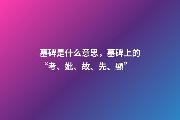 墓碑是什么意思，墓碑上的“考、妣、故、先、顯”-第1張-觀點-玄機(jī)派