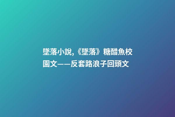 墜落小說,《墜落》糖醋魚校園文——反套路浪子回頭文-第1張-觀點-玄機派