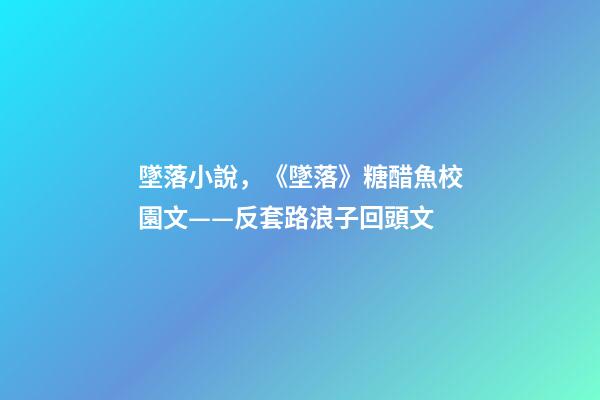 墜落小說，《墜落》糖醋魚校園文——反套路浪子回頭文-第1張-觀點-玄機派