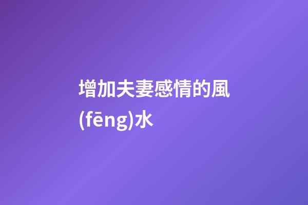 增加夫妻感情的風(fēng)水