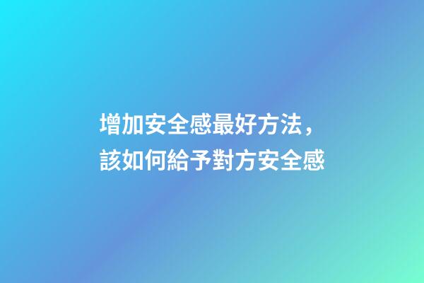 增加安全感最好方法，該如何給予對方安全感
