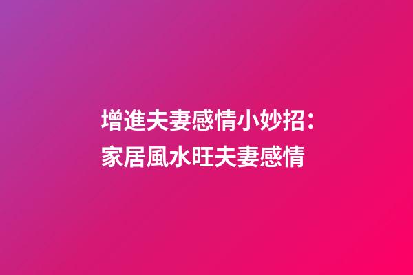 增進夫妻感情小妙招：家居風水旺夫妻感情