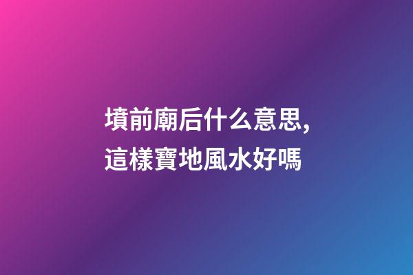 墳前廟后什么意思,這樣寶地風水好嗎