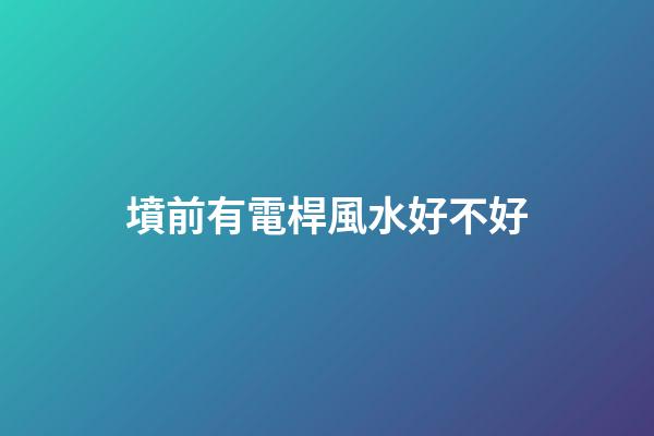 墳前有電桿風水好不好