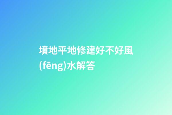 墳地平地修建好不好風(fēng)水解答