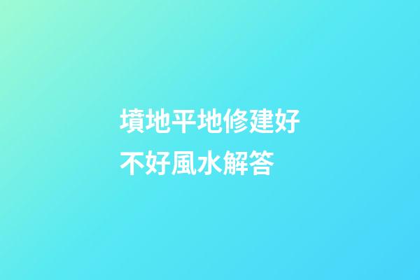 墳地平地修建好不好風水解答