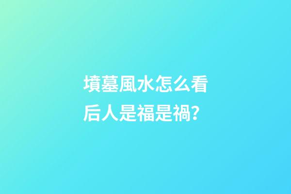 墳墓風水怎么看后人是福是禍？