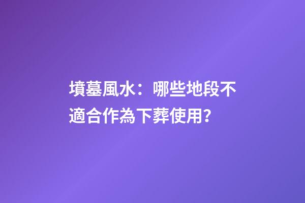 墳墓風水：哪些地段不適合作為下葬使用？