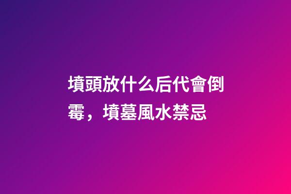 墳頭放什么后代會倒霉，墳墓風水禁忌