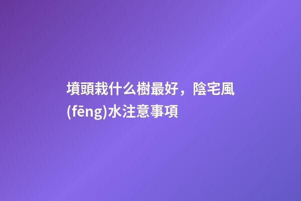 墳頭栽什么樹最好，陰宅風(fēng)水注意事項