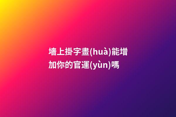 墻上掛字畫(huà)能增加你的官運(yùn)嗎