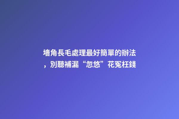 墻角長毛處理最好簡單的辦法，別聽補漏“忽悠”花冤枉錢-第1張-觀點-玄機派