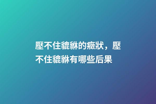 壓不住貔貅的癥狀，壓不住貔貅有哪些后果