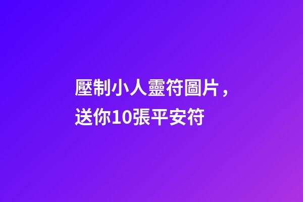 壓制小人靈符圖片，送你10張平安符-第1張-觀點-玄機派