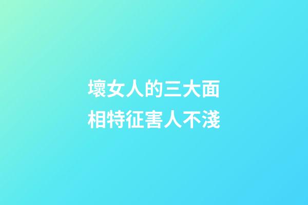 壞女人的三大面相特征害人不淺