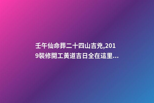 壬午仙命葬二十四山吉兇,2019裝修開工黃道吉日全在這里了!-第1張-觀點-玄機派