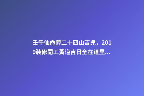 壬午仙命葬二十四山吉兇，2019裝修開工黃道吉日全在這里了!-第1張-觀點-玄機派